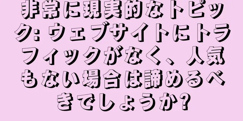 非常に現実的なトピック: ウェブサイトにトラフィックがなく、人気もない場合は諦めるべきでしょうか?