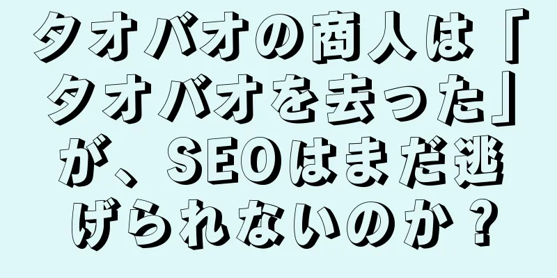 タオバオの商人は「タオバオを去った」が、SEOはまだ逃げられないのか？