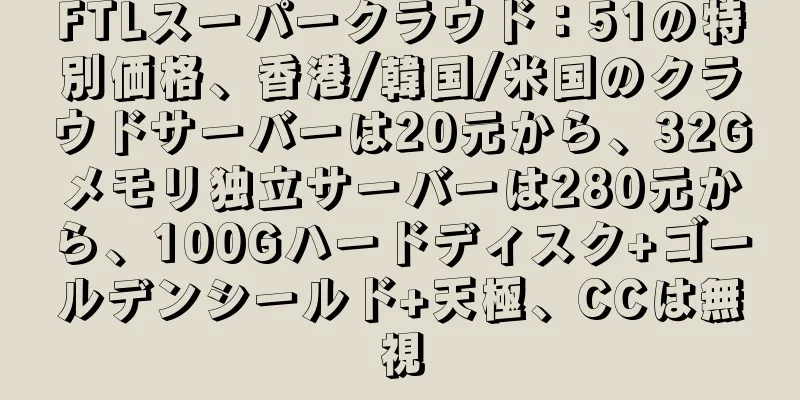 FTLスーパークラウド：51の特別価格、香港/韓国/米国のクラウドサーバーは20元から、32Gメモリ独立サーバーは280元から、100Gハードディスク+ゴールデンシールド+天極、CCは無視