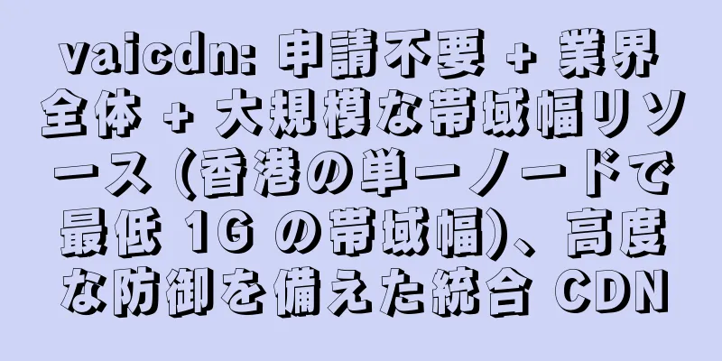 vaicdn: 申請不要 + 業界全体 + 大規模な帯域幅リソース (香港の単一ノードで最低 1G の帯域幅)、高度な防御を備えた統合 CDN
