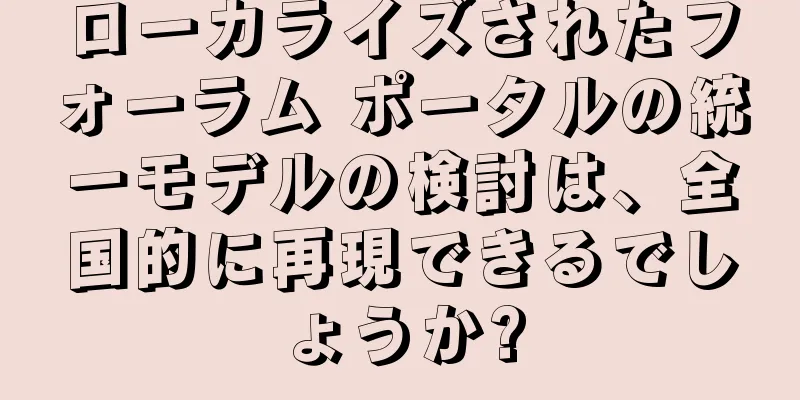 ローカライズされたフォーラム ポータルの統一モデルの検討は、全国的に再現できるでしょうか?