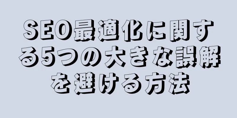 SEO最適化に関する5つの大きな誤解を避ける方法