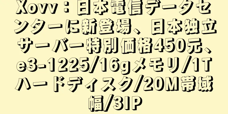 Xovv：日本電信データセンターに新登場、日本独立サーバー特別価格450元、e3-1225/16gメモリ/1Tハードディスク/20M帯域幅/3IP