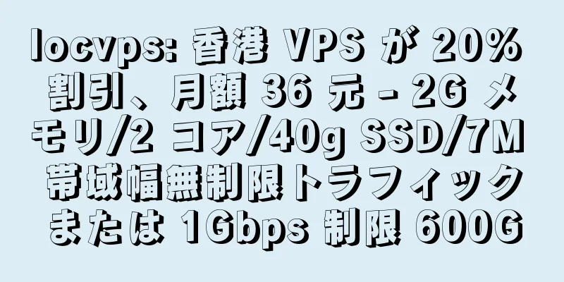 locvps: 香港 VPS が 20% 割引、月額 36 元 - 2G メモリ/2 コア/40g SSD/7M 帯域幅無制限トラフィックまたは 1Gbps 制限 600G