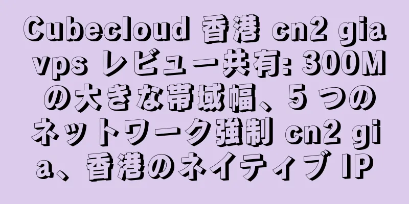 Cubecloud 香港 cn2 gia vps レビュー共有: 300M の大きな帯域幅、5 つのネットワーク強制 cn2 gia、香港のネイティブ IP