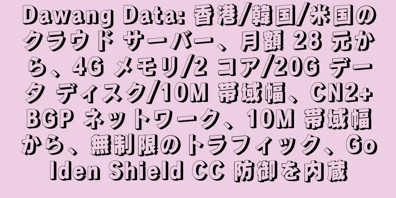 Dawang Data: 香港/韓国/米国のクラウド サーバー、月額 28 元から、4G メモリ/2 コア/20G データ ディスク/10M 帯域幅、CN2+BGP ネットワーク、10M 帯域幅から、無制限のトラフィック、Golden Shield CC 防御を内蔵
