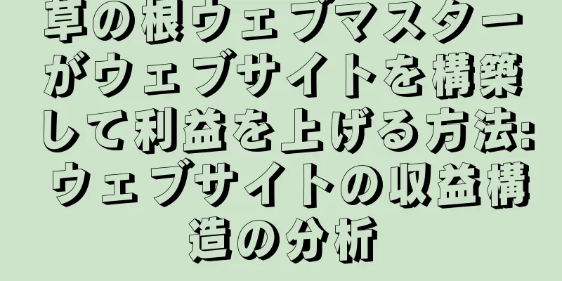 草の根ウェブマスターがウェブサイトを構築して利益を上げる方法: ウェブサイトの収益構造の分析