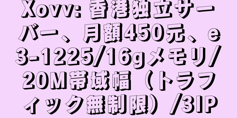 Xovv: 香港独立サーバー、月額450元、e3-1225/16gメモリ/20M帯域幅（トラフィック無制限）/3IP