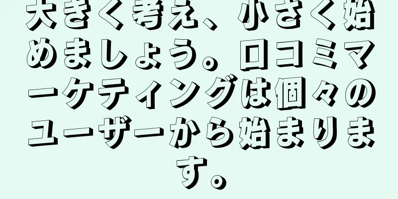 大きく考え、小さく始めましょう。口コミマーケティングは個々のユーザーから始まります。
