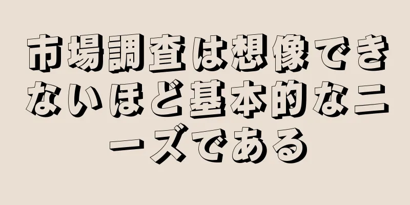 市場調査は想像できないほど基本的なニーズである