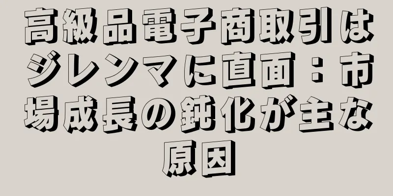 高級品電子商取引はジレンマに直面：市場成長の鈍化が主な原因