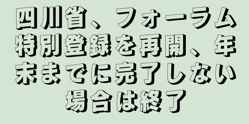 四川省、フォーラム特別登録を再開、年末までに完了しない場合は終了