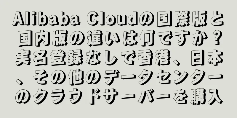 Alibaba Cloudの国際版と国内版の違いは何ですか？実名登録なしで香港、日本、その他のデータセンターのクラウドサーバーを購入