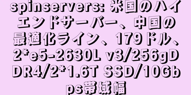 spinservers: 米国のハイエンドサーバー、中国の最適化ライン、179ドル、2*e5-2630L v3/256gDDR4/2*1.6T SSD/10Gbps帯域幅