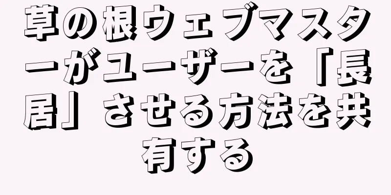草の根ウェブマスターがユーザーを「長居」させる方法を共有する