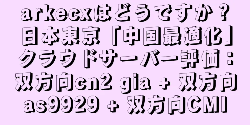 arkecxはどうですか？日本東京「中国最適化」クラウドサーバー評価：双方向cn2 gia + 双方向as9929 + 双方向CMI