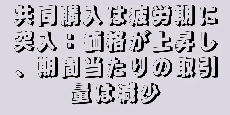 共同購入は疲労期に突入：価格が上昇し、期間当たりの取引量は減少