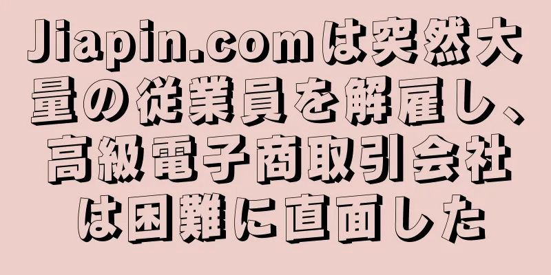 Jiapin.comは突然大量の従業員を解雇し、高級電子商取引会社は困難に直面した