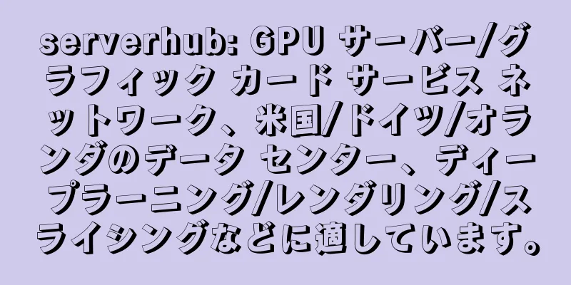 serverhub: GPU サーバー/グラフィック カード サービス ネットワーク、米国/ドイツ/オランダのデータ センター、ディープラーニング/レンダリング/スライシングなどに適しています。