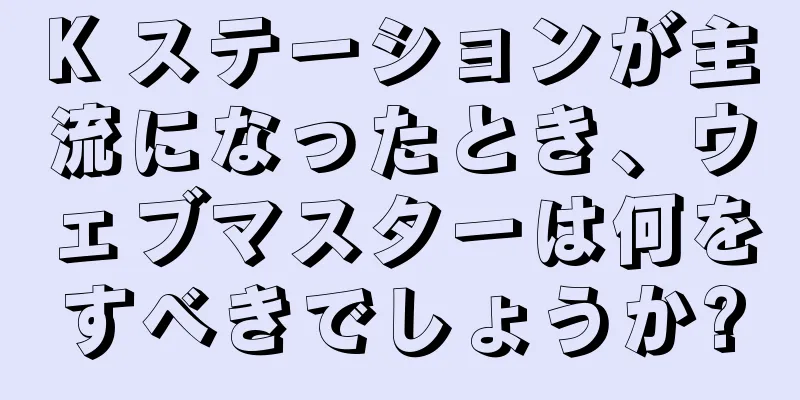K ステーションが主流になったとき、ウェブマスターは何をすべきでしょうか?