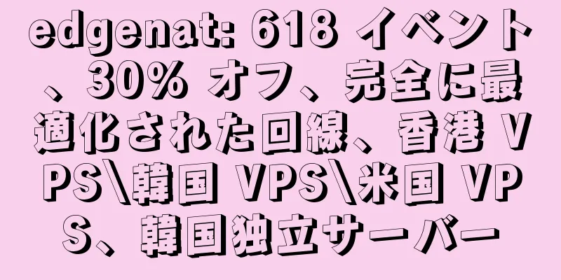 edgenat: 618 イベント、30% オフ、完全に最適化された回線、香港 VPS\韓国 VPS\米国 VPS、韓国独立サーバー