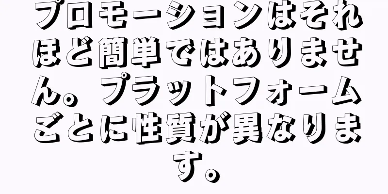 プロモーションはそれほど簡単ではありません。プラットフォームごとに性質が異なります。