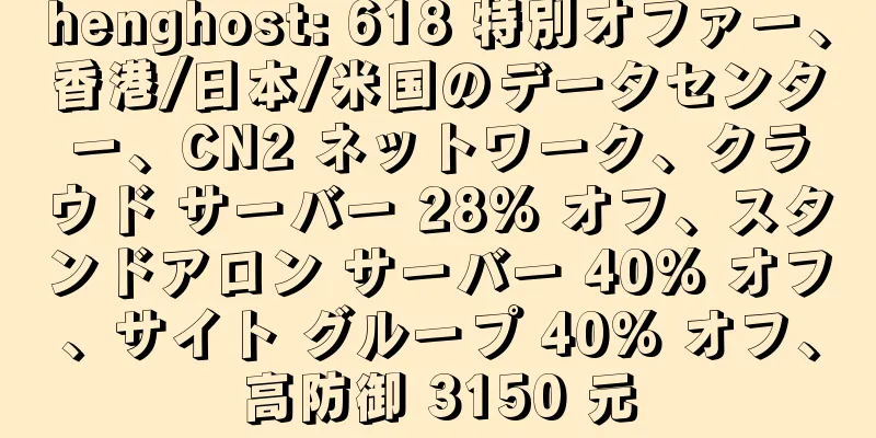 henghost: 618 特別オファー、香港/日本/米国のデータセンター、CN2 ネットワーク、クラウド サーバー 28% オフ、スタンドアロン サーバー 40% オフ、サイト グループ 40% オフ、高防御 3150 元