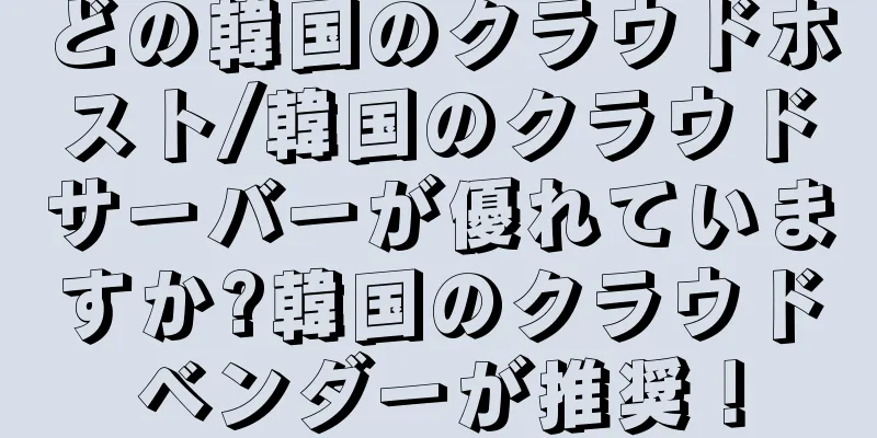 どの韓国のクラウドホスト/韓国のクラウドサーバーが優れていますか?韓国のクラウドベンダーが推奨！