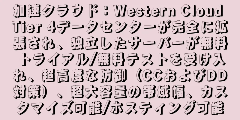 加速クラウド：Western Cloud Tier 4データセンターが完全に拡張され、独立したサーバーが無料トライアル/無料テストを受け入れ、超高度な防御（CCおよびDD対策）、超大容量の帯域幅、カスタマイズ可能/ホスティング可能