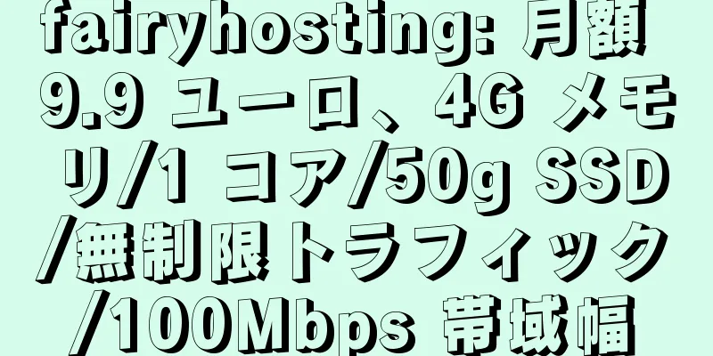 fairyhosting: 月額 9.9 ユーロ、4G メモリ/1 コア/50g SSD/無制限トラフィック/100Mbps 帯域幅
