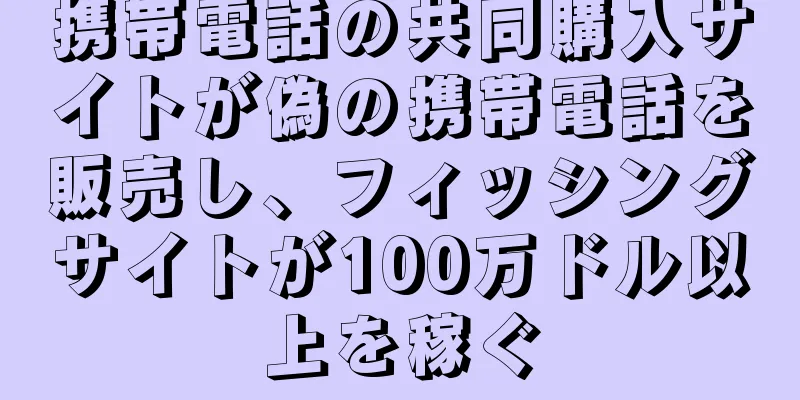 携帯電話の共同購入サイトが偽の携帯電話を販売し、フィッシングサイトが100万ドル以上を稼ぐ
