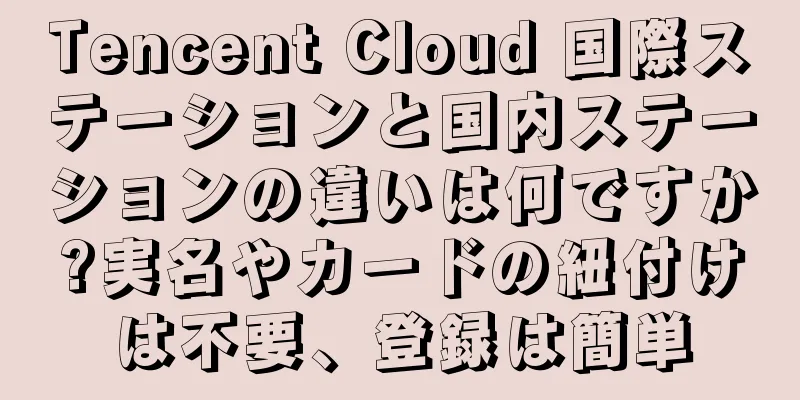 Tencent Cloud 国際ステーションと国内ステーションの違いは何ですか?実名やカードの紐付けは不要、登録は簡単