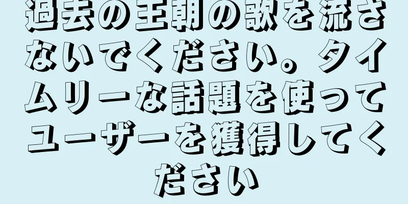 過去の王朝の歌を流さないでください。タイムリーな話題を使ってユーザーを獲得してください