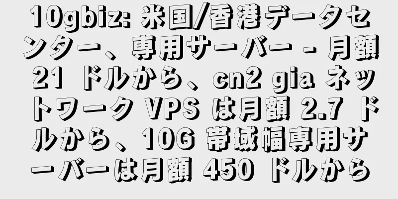 10gbiz: 米国/香港データセンター、専用サーバー - 月額 21 ドルから、cn2 gia ネットワーク VPS は月額 2.7 ドルから、10G 帯域幅専用サーバーは月額 450 ドルから