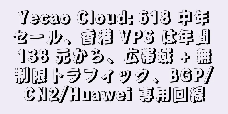 Yecao Cloud: 618 中年セール、香港 VPS は年間 138 元から、広帯域 + 無制限トラフィック、BGP/CN2/Huawei 専用回線