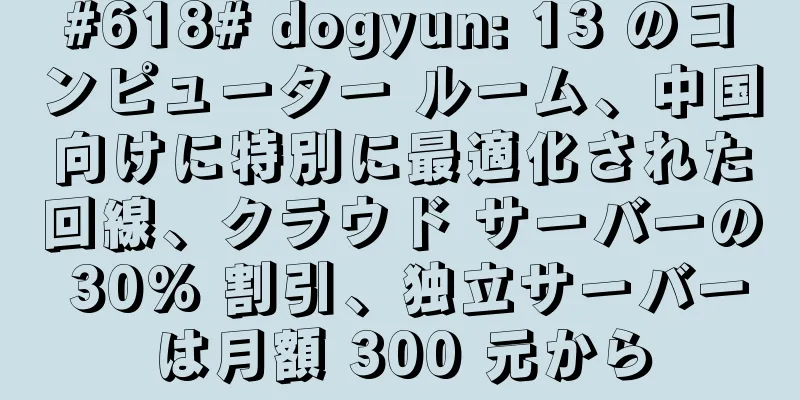 #618# dogyun: 13 のコンピューター ルーム、中国向けに特別に最適化された回線、クラウド サーバーの 30% 割引、独立サーバーは月額 300 元から