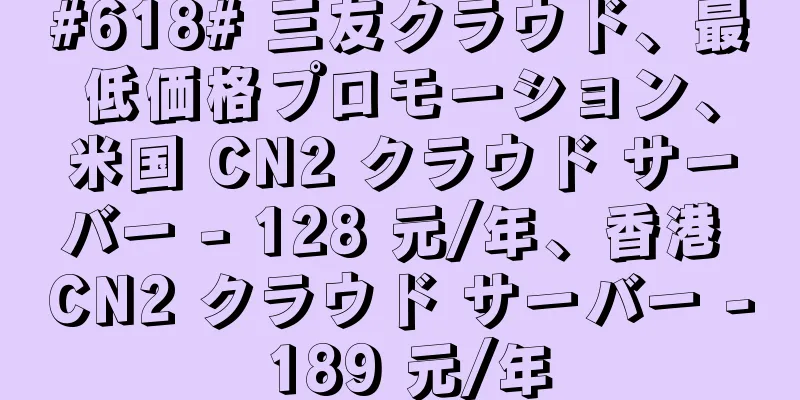#618# 三友クラウド、最低価格プロモーション、米国 CN2 クラウド サーバー - 128 元/年、香港 CN2 クラウド サーバー - 189 元/年