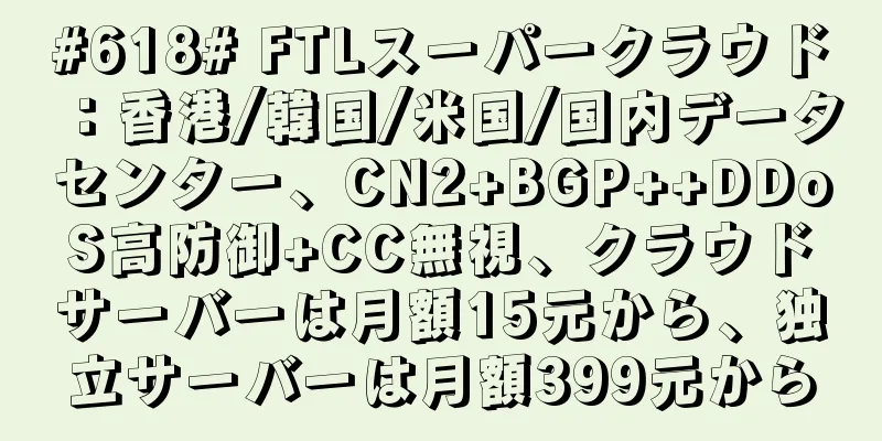 #618# FTLスーパークラウド：香港/韓国/米国/国内データセンター、CN2+BGP++DDoS高防御+CC無視、クラウドサーバーは月額15元から、独立サーバーは月額399元から