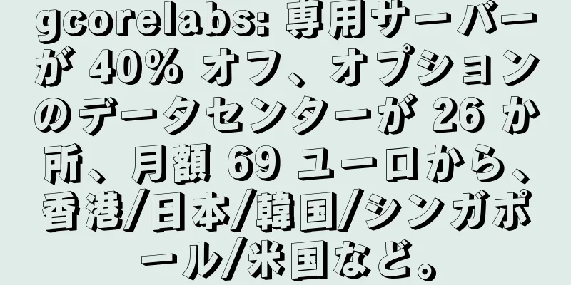 gcorelabs: 専用サーバーが 40% オフ、オプションのデータセンターが 26 か所、月額 69 ユーロから、香港/日本/韓国/シンガポール/米国など。