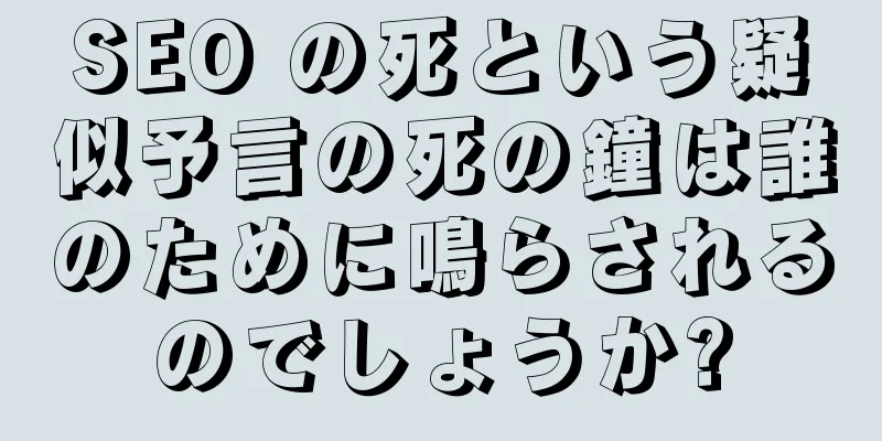 SEO の死という疑似予言の死の鐘は誰のために鳴らされるのでしょうか?