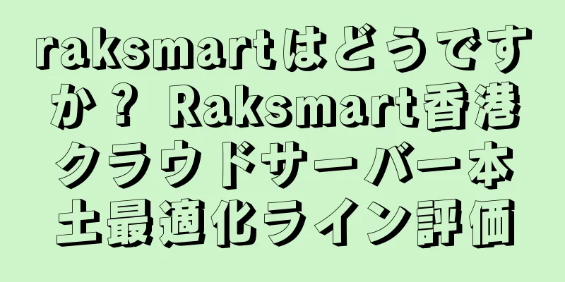 raksmartはどうですか？ Raksmart香港クラウドサーバー本土最適化ライン評価