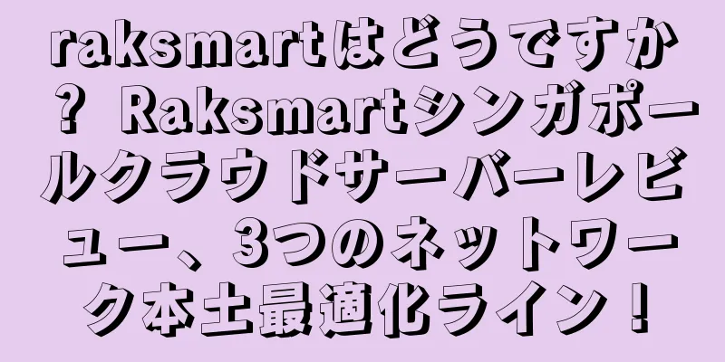 raksmartはどうですか？ Raksmartシンガポールクラウドサーバーレビュー、3つのネットワーク本土最適化ライン！