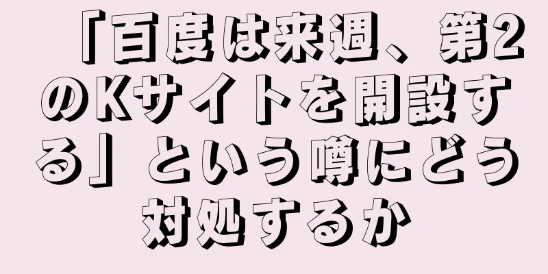 「百度は来週、第2のKサイトを開設する」という噂にどう対処するか