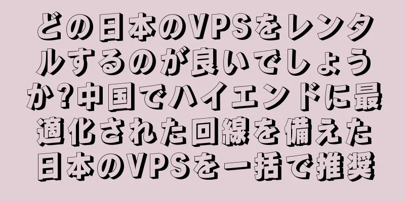どの日本のVPSをレンタルするのが良いでしょうか?中国でハイエンドに最適化された回線を備えた日本のVPSを一括で推奨