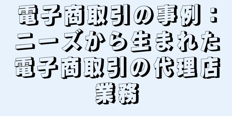 電子商取引の事例：ニーズから生まれた電子商取引の代理店業務