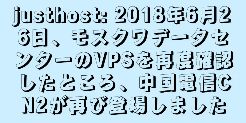 justhost: 2018年6月26日、モスクワデータセンターのVPSを再度確認したところ、中国電信CN2が再び登場しました