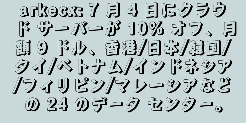 arkecx: 7 月 4 日にクラウド サーバーが 10% オフ、月額 9 ドル、香港/日本/韓国/タイ/ベトナム/インドネシア/フィリピン/マレーシアなどの 24 のデータ センター。