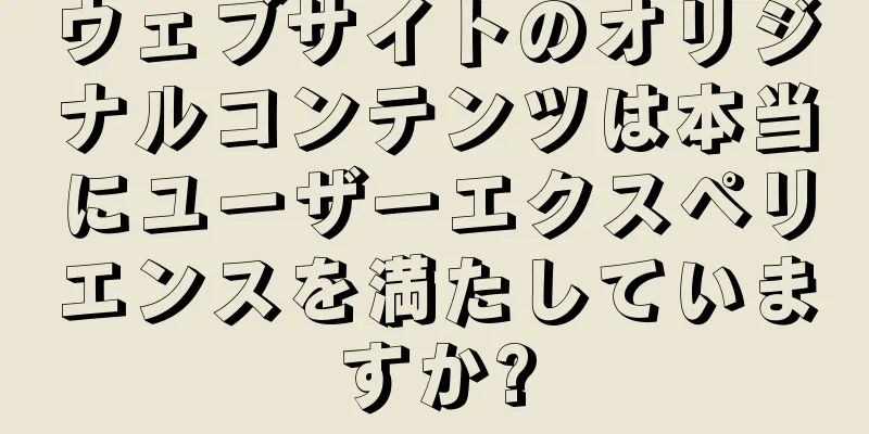 ウェブサイトのオリジナルコンテンツは本当にユーザーエクスペリエンスを満たしていますか?