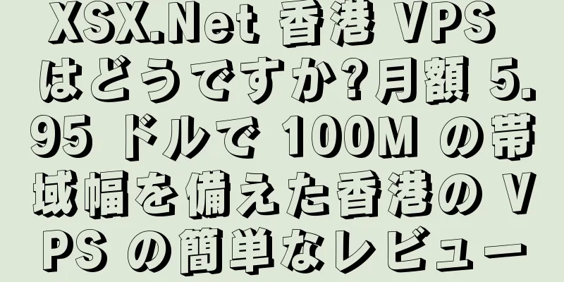 XSX.Net 香港 VPS はどうですか?月額 5.95 ドルで 100M の帯域幅を備えた香港の VPS の簡単なレビュー