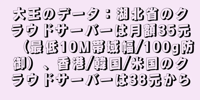 大王のデータ：湖北省のクラウドサーバーは月額35元（最低10M帯域幅/100g防御）、香港/韓国/米国のクラウドサーバーは38元から